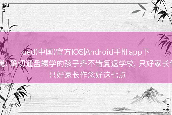 ued(中国)官方IOS|Android手机app下载入口 彭华勇: 确切通盘辍学的孩子齐不错复返学校， 只好家长作念好这七点