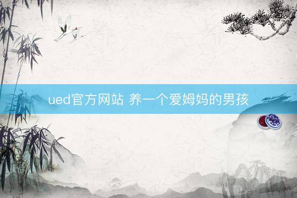 ued官方网站 养一个爱姆妈的男孩