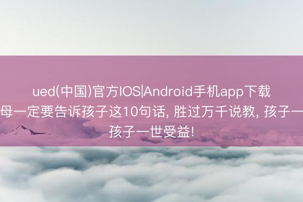 ued(中国)官方IOS|Android手机app下载入口 父母一定要告诉孩子这10句话, 胜过万千说教, 孩子一世受益!
