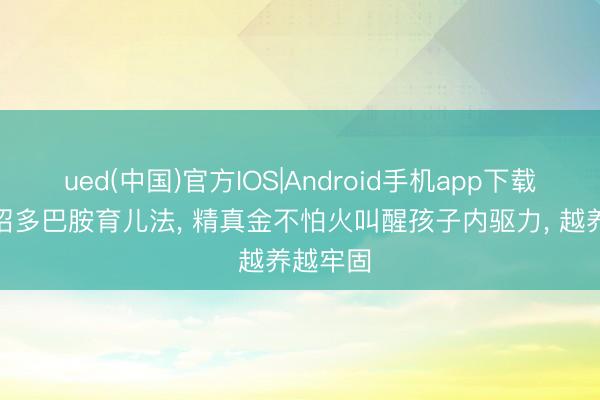 ued(中国)官方IOS|Android手机app下载入口 5招多巴胺育儿法， 精真金不怕火叫醒孩子内驱力， 越养越牢固
