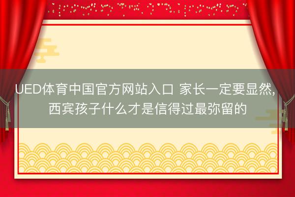 UED体育中国官方网站入口 家长一定要显然， 西宾孩子什么才是信得过最弥留的