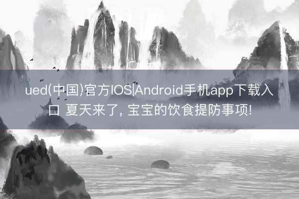 ued(中国)官方IOS|Android手机app下载入口 夏天来了， 宝宝的饮食提防事项!