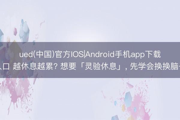 ued(中国)官方IOS|Android手机app下载入口 越休息越累? 想要「灵验休息」， 先学会换换脑子