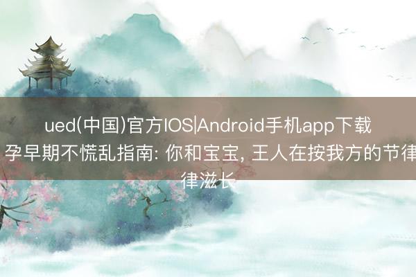 ued(中国)官方IOS|Android手机app下载入口 孕早期不慌乱指南: 你和宝宝， 王人在按我方的节律滋长