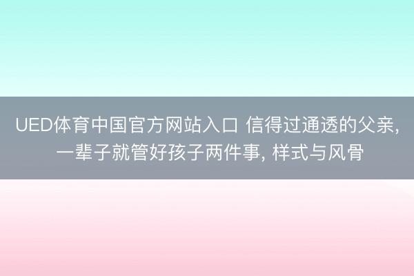 UED体育中国官方网站入口 信得过通透的父亲， 一辈子就管好孩子两件事， 样式与风骨