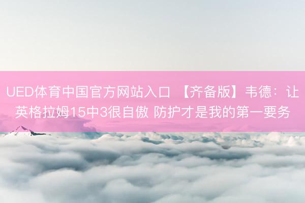 UED体育中国官方网站入口 【齐备版】韦德：让英格拉姆15中3很自傲 防护才是我的第一要务