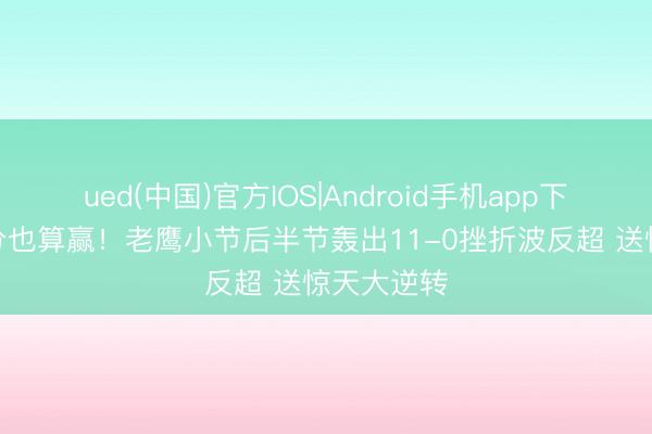 ued(中国)官方IOS|Android手机app下载入口 1分也算赢！老鹰小节后半节轰出11-0挫折波反超 送惊天大逆转
