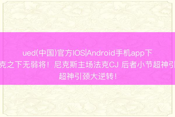 ued(中国)官方IOS|Android手机app下载入口 法克之下无弱将！尼克斯主场法克CJ 后者小节超神引颈大逆转！