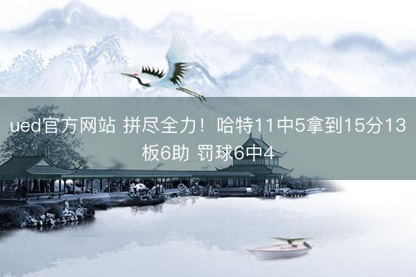ued官方网站 拼尽全力！哈特11中5拿到15分13板6助 罚球6中4