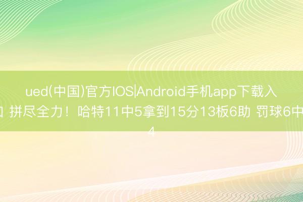 ued(中国)官方IOS|Android手机app下载入口 拼尽全力！哈特11中5拿到15分13板6助 罚球6中4