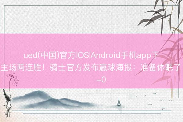 ued(中国)官方IOS|Android手机app下载入口 主场两连胜!骑士官方发布赢球海报:准备休眠了 ✌️-0