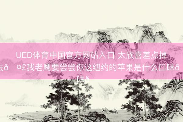 UED体育中国官方网站入口 太欣喜差点掉下去🤣我老鹰要尝尝你这纽约的苹果是什么口味😋