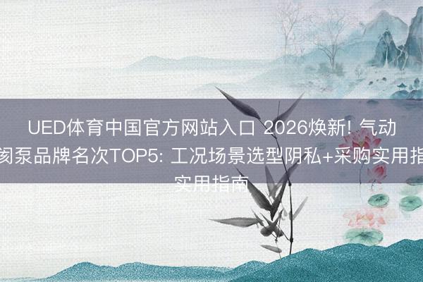 UED体育中国官方网站入口 2026焕新! 气动隔阂泵品牌名次TOP5: 工况场景选型阴私+采购实用指南