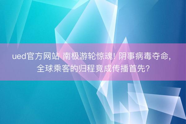 ued官方网站 南极游轮惊魂! 阴事病毒夺命， 全球乘客的归程竟成传播首先?