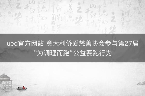 ued官方网站 意大利侨爱慈善协会参与第27届“为调理而跑”公益赛跑行为