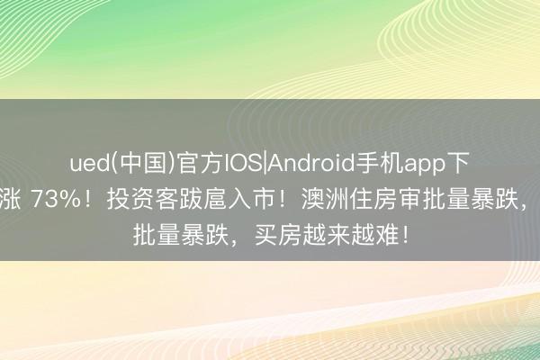 ued(中国)官方IOS|Android手机app下载入口 西澳暴涨 73%！投资客跋扈入市！澳洲住房审批量暴跌，买房越来越难！