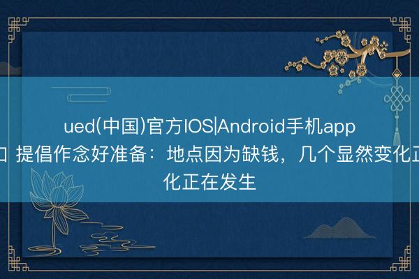 ued(中国)官方IOS|Android手机app下载入口 提倡作念好准备：地点因为缺钱，几个显然变化正在发生