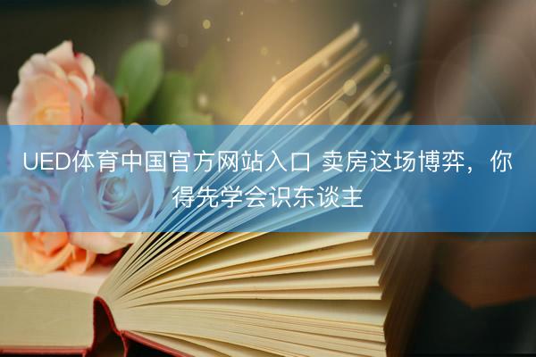 UED体育中国官方网站入口 卖房这场博弈，你得先学会识东谈主