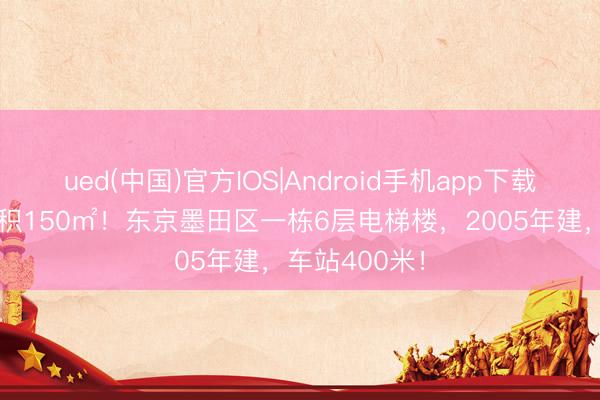 ued(中国)官方IOS|Android手机app下载入口 地皮面积150㎡！东京墨田区一栋6层电梯楼，2005年建，车站400米！