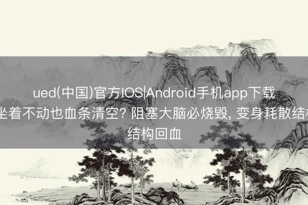ued(中国)官方IOS|Android手机app下载入口 坐着不动也血条清空? 阻塞大脑必烧毁， 变身耗散结构回血