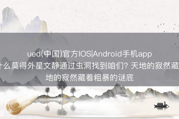 ued(中国)官方IOS|Android手机app下载入口 为什么莫得外星文静通过虫洞找到咱们? 天地的寂然藏着粗暴的谜底