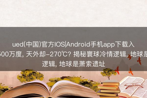 ued(中国)官方IOS|Android手机app下载入口 太阳1500万度， 天外却-270℃? 揭秘寰球冷情逻辑， 地球是萧索遗址
