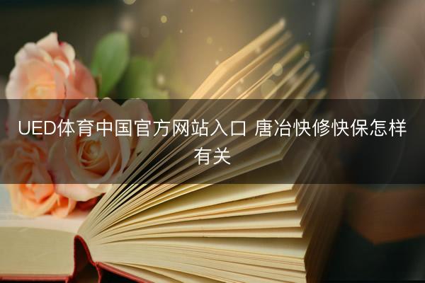 UED体育中国官方网站入口 唐冶快修快保怎样有关