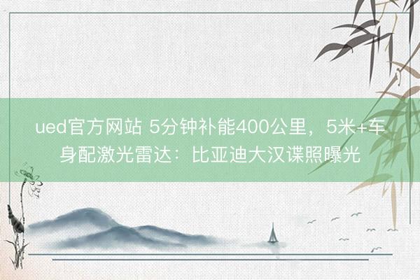 ued官方网站 5分钟补能400公里，5米+车身配激光雷达：比亚迪大汉谍照曝光