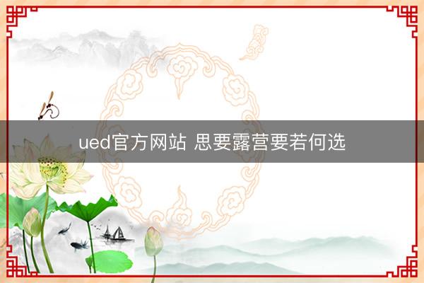 ued官方网站 思要露营要若何选