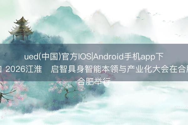 ued(中国)官方IOS|Android手机app下载入口 2026江淮・启智具身智能本领与产业化大会在合肥举行