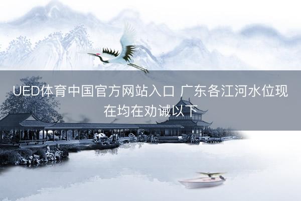 UED体育中国官方网站入口 广东各江河水位现在均在劝诫以下