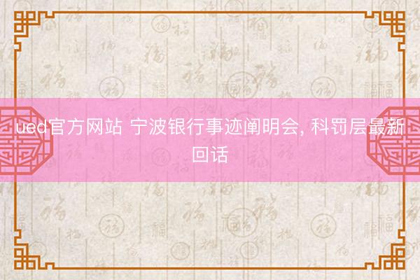 ued官方网站 宁波银行事迹阐明会, 科罚层最新回话