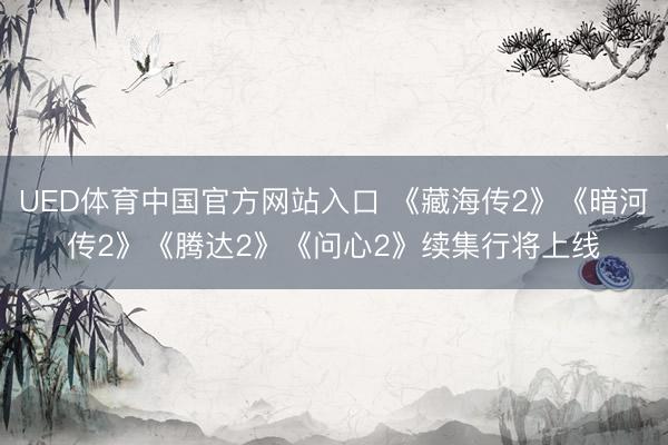 UED体育中国官方网站入口 《藏海传2》《暗河传2》《腾达2》《问心2》续集行将上线