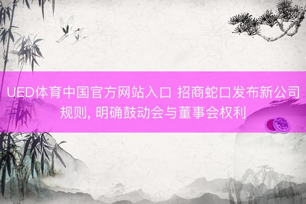 UED体育中国官方网站入口 招商蛇口发布新公司规则， 明确鼓动会与董事会权利