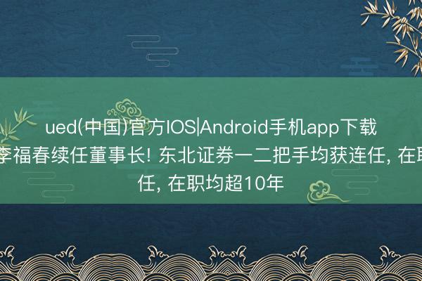 ued(中国)官方IOS|Android手机app下载入口 62岁李福春续任董事长! 东北证券一二把手均获连任， 在职均超10年