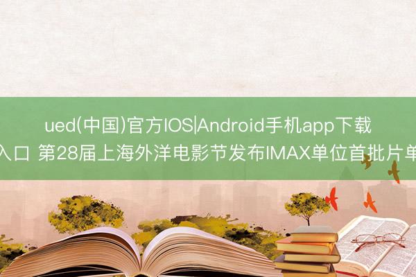 ued(中国)官方IOS|Android手机app下载入口 第28届上海外洋电影节发布IMAX单位首批片单