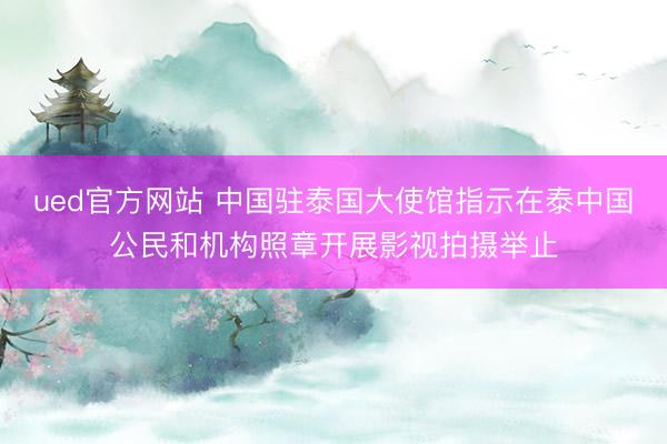 ued官方网站 中国驻泰国大使馆指示在泰中国公民和机构照章开展影视拍摄举止