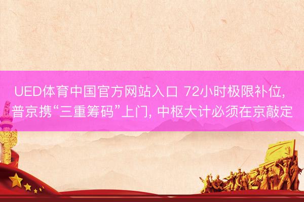 UED体育中国官方网站入口 72小时极限补位， 普京携“三重筹码”上门， 中枢大计必须在京敲定