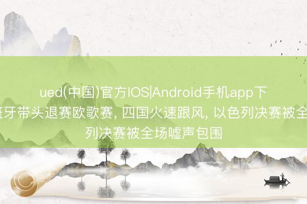 ued(中国)官方IOS|Android手机app下载入口 西班牙带头退赛欧歌赛， 四国火速跟风， 以色列决赛被全场嘘声包围