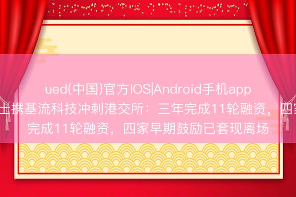 ued(中国)官方IOS|Android手机app下载入口 清华90后博士携基流科技冲刺港交所：三年完成11轮融资，四家早期鼓励已套现离场
