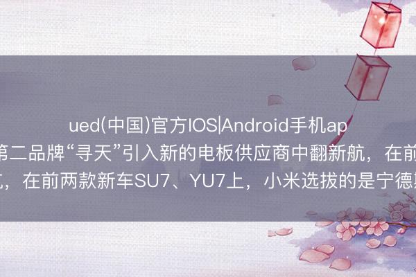 ued(中国)官方IOS|Android手机app下载入口 小米汽车为第二品牌“寻天”引入新的电板供应商中翻新航，在前两款新车SU7、YU7上，小米选拔的是宁德期间和弗迪的电板