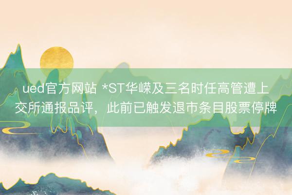 ued官方网站 *ST华嵘及三名时任高管遭上交所通报品评，此前已触发退市条目股票停牌