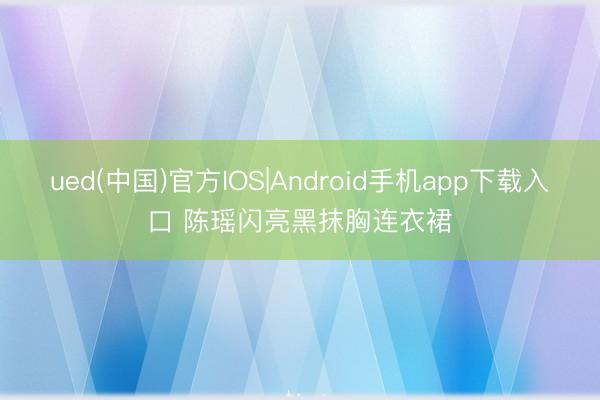 ued(中国)官方IOS|Android手机app下载入口 陈瑶闪亮黑抹胸连衣裙