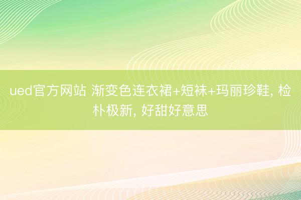 ued官方网站 渐变色连衣裙+短袜+玛丽珍鞋， 检朴极新，<a href=