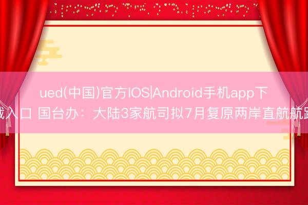 ued(中国)官方IOS|Android手机app下载入口 国台办：大陆3家航司拟7月复原两岸直航航路