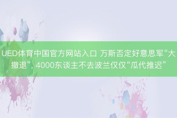 UED体育中国官方网站入口 万斯否定好意思军“大撤退”， 4000东谈主不去波兰仅仅“瓜代推迟”