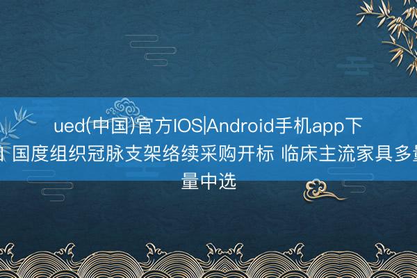 ued(中国)官方IOS|Android手机app下载入口 国度组织冠脉支架络续采购开标 临床主流家具多量中选