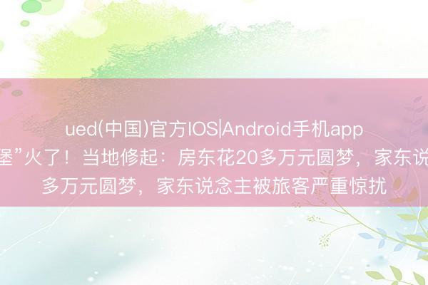 ued(中国)官方IOS|Android手机app下载入口 “灰太狼城堡”火了!当地修起:房东花20多万元圆梦,家东说念主被旅客严重惊扰