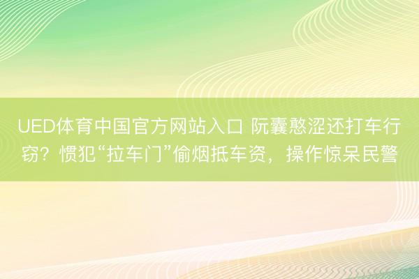UED体育中国官方网站入口 阮囊憨涩还打车行窃?惯犯“拉车门”偷烟抵车资,操作惊呆民警