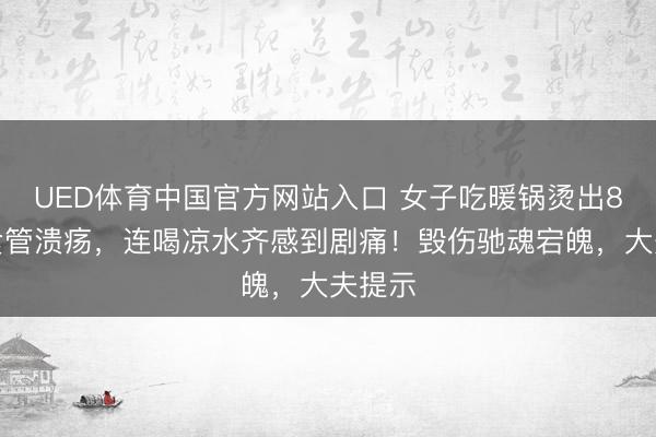 UED体育中国官方网站入口 女子吃暖锅烫出8厘米食管溃疡，连喝凉水齐感到剧痛！毁伤驰魂宕魄，大夫提示